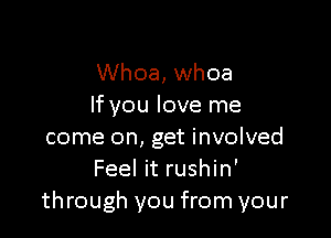 Whoa, whoa
If you love me

come on, get involved
Feel it rushin'
through you from your