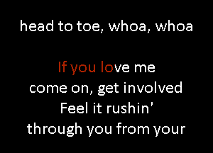 head to toe, whoa, whoa

If you love me

come on, get involved
Feel it rushin'
through you from your