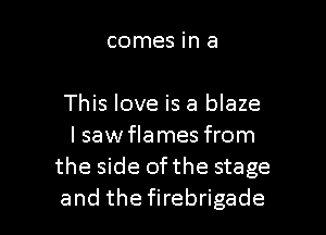 comes in a

This love is a blaze
lsawflames from
the side 0fthe stage

and the firebrigade l