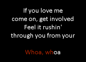 If you love me
come on, get involved
Feel it rushin'

through you from your

Whoa, whoa