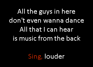 All the guys in here
don't even wanna dance
All that I can hear
is music from the back

Sing, louder