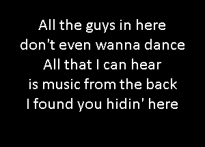 All the guys in here
don't even wanna dance
All that I can hear
is music from the back
Ifound you hidin' here