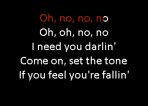 Oh, no, no, no
Oh, oh, no, no
I need you darlin'

Come on, set the tone
If you feel you're fallin'