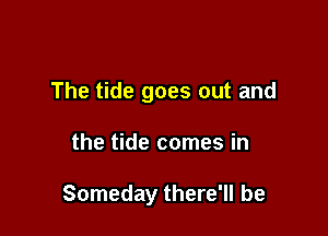 The tide goes out and

the tide comes in

Someday there'll be