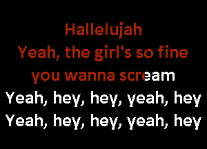 Hallelujah
Yeah, the girl's so fine
you wanna scream
Yeah, hey, hey, yeah, hey
Yeah, hey, hey, yeah, hey