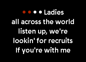 o 0 0 0 Ladies
all across the world

listen up, we're
lookin' for recruits
If you're with me