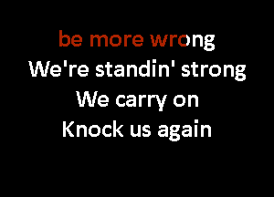 be more wrong
We're standin' strong

We carry on
Knock us again