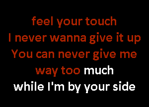 feelyourtouch
I never wanna give it up
You can never give me
way too much
while I'm by your side