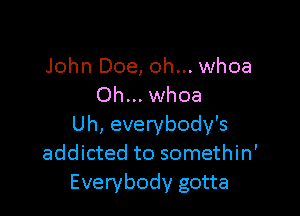 John Doe, oh... whoa
Oh... whoa

Uh, everybody's
addicted to somethin'
Everybody gotta