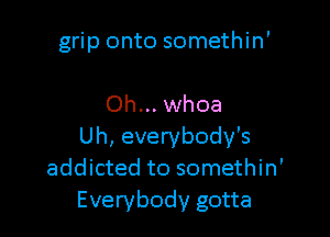 grip onto somethin'

Oh... whoa

Uh, everybody's
addicted to somethin'
Everybody gotta