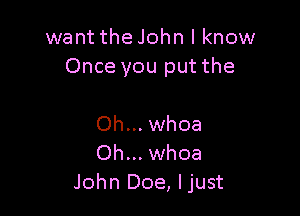 want the John I know
Once you put the

Oh... whoa
Oh... whoa
John Doe, ljust