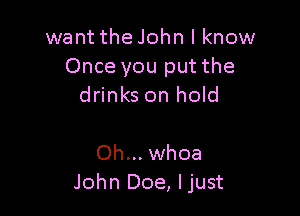 want the John I know
Once you put the
drinks on hold

Oh... whoa
John Doe, ljust