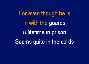 For even though he is

In with the guards
A lifetime in prison
Seems quite in the cards