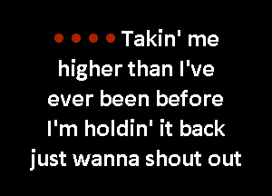 0 O 0 0 Takin' me
higher than I've

ever been before
I'm holdin' it back
just wanna shout out