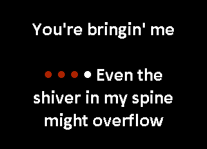 You're bringin' me

0 0 0 0 Even the
shiver in my spine
might overflow