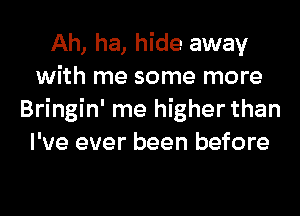 Ah, ha, hide away
with me some more
Bringin' me higher than
I've ever been before