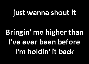 just wanna shout it

Bringin' me higher than
I've ever been before
I'm holdin' it back