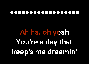 OOOOOOOOOOOOOOOOOO

Ah ha, oh yeah
You're a day that
keep's me dreamin'