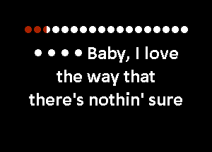 OOOOOOOOOOOOOOOOOO

0 0 O 0 Baby, I love

the way that
there's nothin' sure