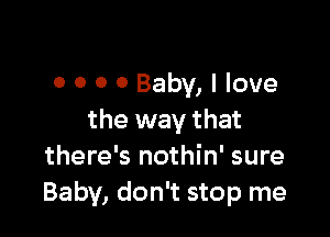 0 O O 0 Baby, I love

the way that
there's nothin' sure
Baby, don't stop me