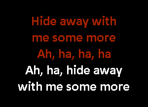 Hide away with
me some more

Ah, ha, ha, ha
Ah, ha, hide away
with me some more