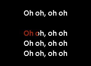 Oh oh, oh oh

Oh oh, oh oh
Oh oh, oh oh
Oh oh, oh oh