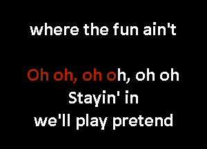 where the fun ain't

Oh oh, oh oh, oh oh
Stavin' in
we'll play pretend