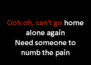 Ooh oh, can't go home

alone again
Need someone to
numb the pain