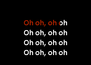 Oh oh, oh oh

Oh oh, oh oh
Oh oh, oh oh
Oh oh, oh oh