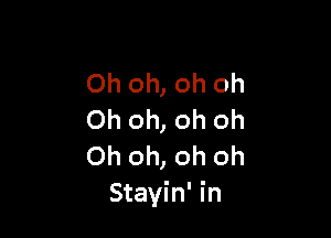 Oh oh, oh oh

Oh oh, oh oh
Oh oh, oh oh
Stayin' in