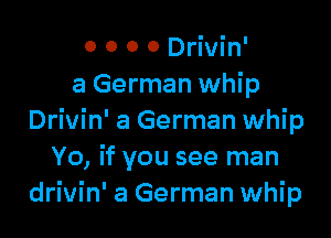 o 0 0 0 Drivin'
a German whip

Drivin' a German whip
Yo, if you see man
drivin' a German whip