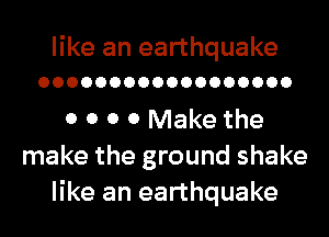 like an earthquake
OOOOOOOOOOOOOOOOOO

0 0 0 0 Make the
make the ground shake
like an earthquake