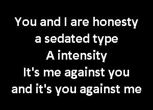 You and I are honesty
a sedated type
A intensity
It's me against you
and it's you against me