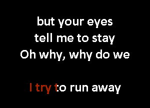 but your eyes
tell me to stay

0h why, why do we

I try to run away