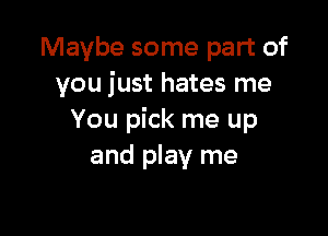 Maybe some part of
you just hates me

You pick me up
and play me