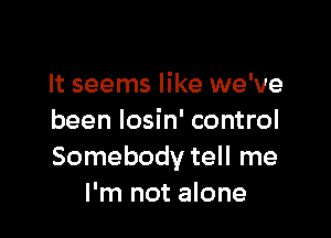 It seems like we've

been losin' control
Somebody tell me
I'm not alone