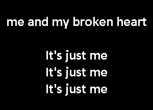 me and my broken heart

It's just me
It's just me
It's just me