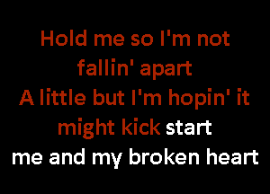 Hold me so I'm not
fallin' apart
A little but I'm hopin' it
might kick start
me and my broken heart