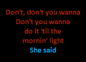 Don't, don't you wanna
Don't you wanna

do it 'til the
mornin' light
She said