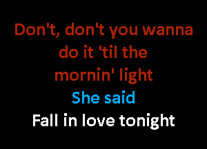 Don't, don't you wanna
do it 'til the

mornin' light
She said
Fall in love tonight