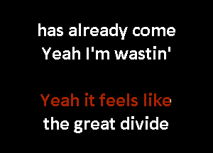 has already come
Yeah I'm wastin'

Yeah it feels like
the great divide