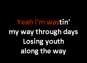 Yeah I'm wastin'

my way through days
Losing youth
along the way