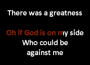 There was a greatness

Oh if God is on my side
Who could be
against me