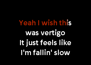 Yeah I wish this

was vertigo
It just feels like
I'm fallin' slow