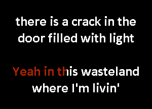 there is a crack in the
door filled with light

Yeah in this wasteland
where I'm livin'