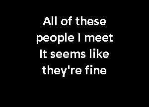 All of these
people I meet

It seems like
they're fine