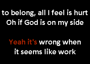 to belong, all I feel is hurt
Oh if God is on my side

Yeah it's wrong when
it seems like work