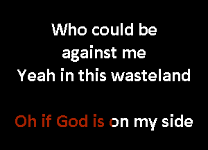 Who could be
against me
Yeah in this wasteland

Oh if God is on my side