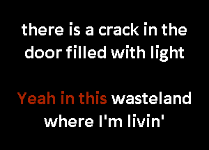 there is a crack in the
door filled with light

Yeah in this wasteland
where I'm livin'