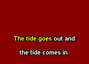 The tide goes out and

the tide comes in